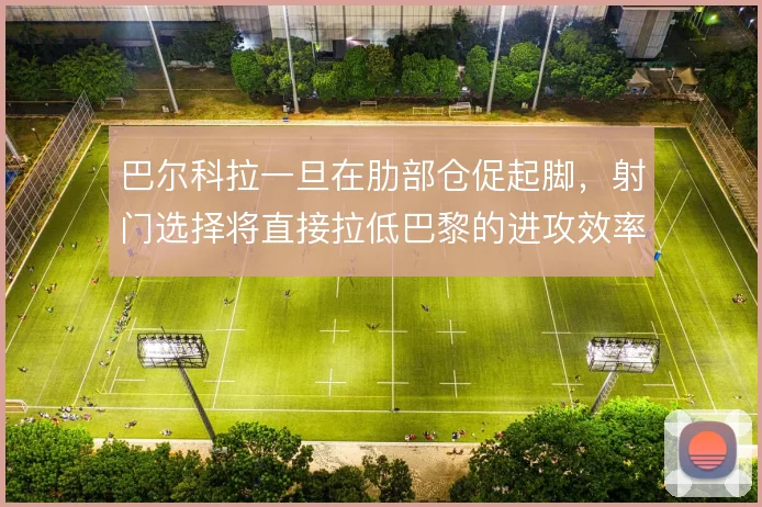 巴尔科拉一旦在肋部仓促起脚，射门选择将直接拉低巴黎的进攻效率