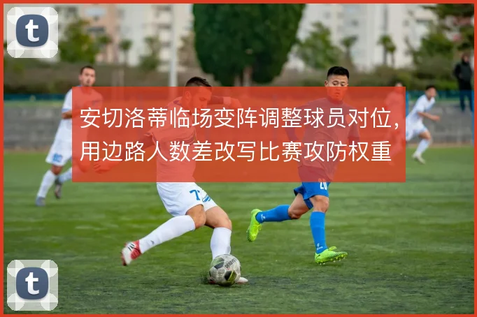 安切洛蒂临场变阵调整球员对位,用边路人数差改写比赛攻防权重