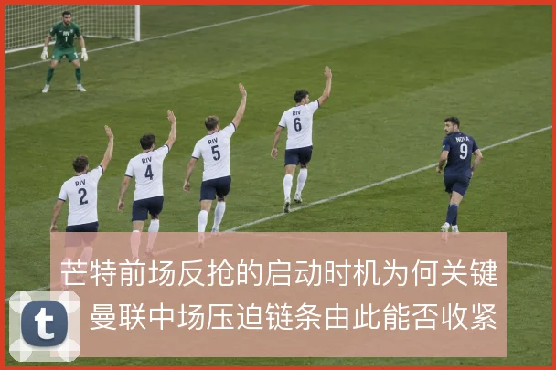 芒特前场反抢的启动时机为何关键，曼联中场压迫链条由此能否收紧