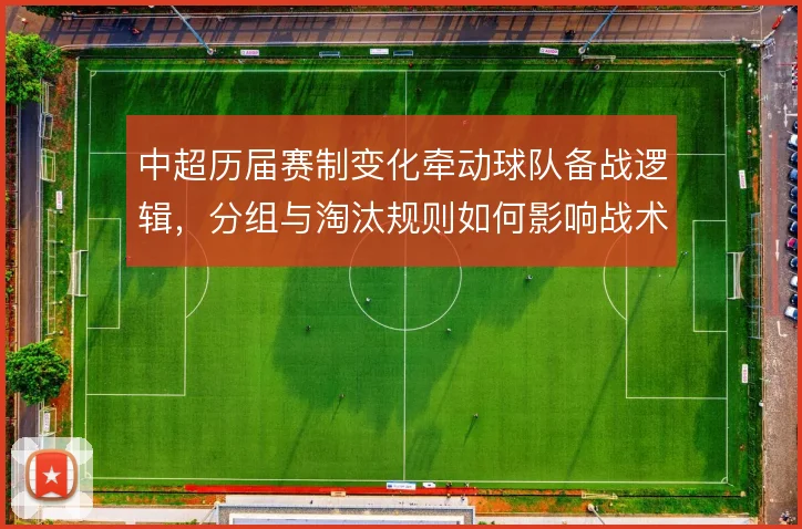 中超历届赛制变化牵动球队备战逻辑，分组与淘汰规则如何影响战术选择