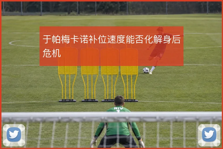 于帕梅卡诺补位速度能否化解身后危机
