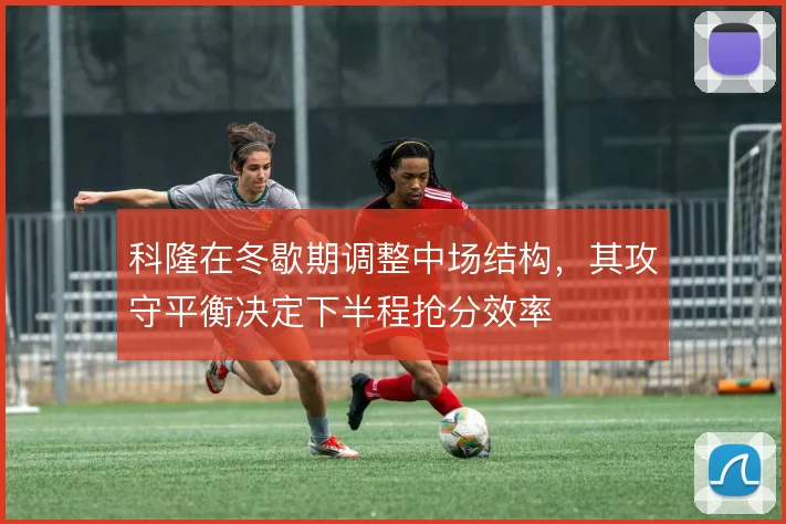 科隆在冬歇期调整中场结构,其攻守平衡决定下半程抢分效率