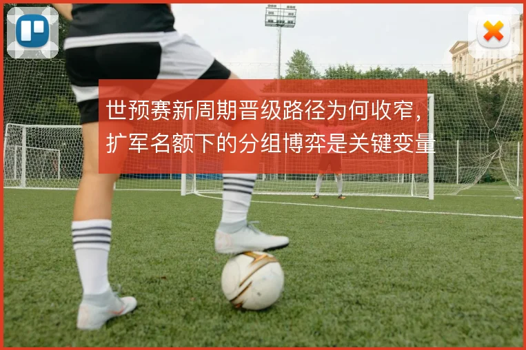 世预赛新周期晋级路径为何收窄，扩军名额下的分组博弈是关键变量