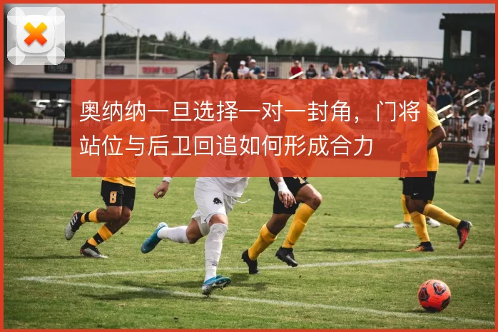 奥纳纳一旦选择一对一封角，门将站位与后卫回追如何形成合力