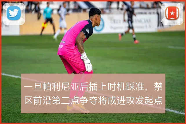 一旦帕利尼亚后插上时机踩准,禁区前沿第二点争夺将成进攻发起点