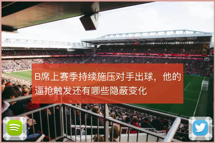 B席上赛季持续施压对手出球,他的逼抢触发还有哪些隐蔽变化