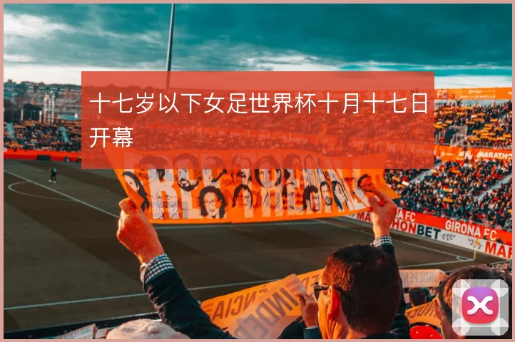 十七岁以下女足世界杯十月十七日开幕