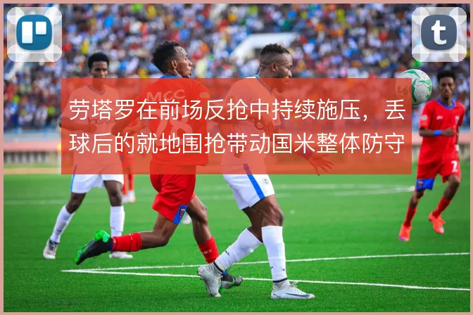 劳塔罗在前场反抢中持续施压，丢球后的就地围抢带动国米整体防守前移
