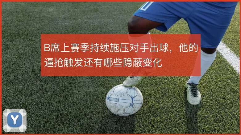 B席上赛季持续施压对手出球,他的逼抢触发还有哪些隐蔽变化
