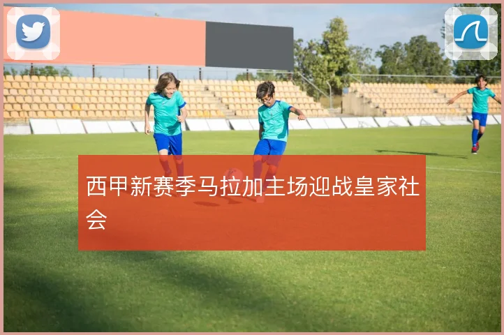 西甲新赛季马拉加主场迎战皇家社会