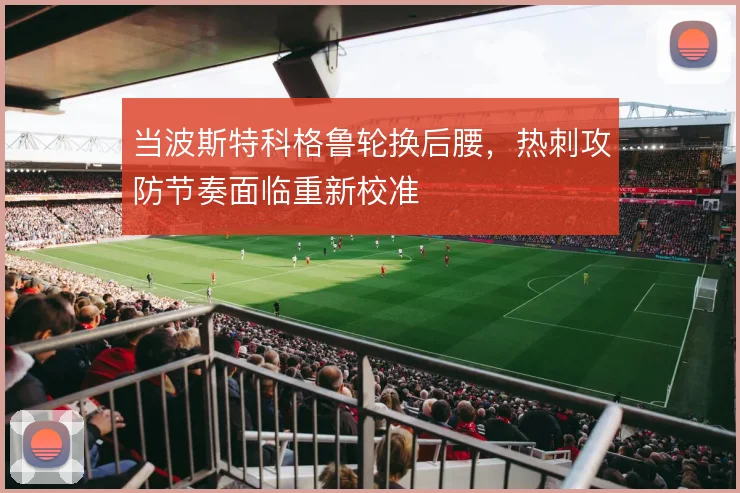 当波斯特科格鲁轮换后腰,热刺攻防节奏面临重新校准