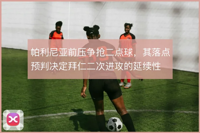 帕利尼亚前压争抢二点球,其落点预判决定拜仁二次进攻的延续性