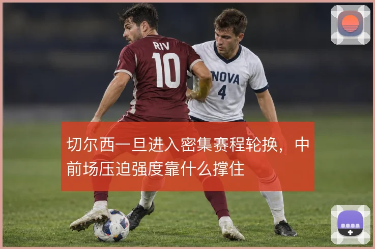切尔西一旦进入密集赛程轮换,中前场压迫强度靠什么撑住