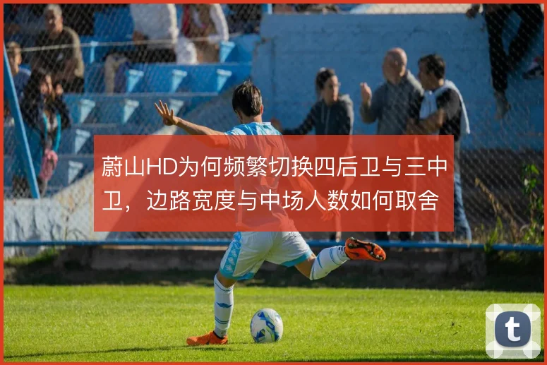蔚山HD为何频繁切换四后卫与三中卫,边路宽度与中场人数如何取舍