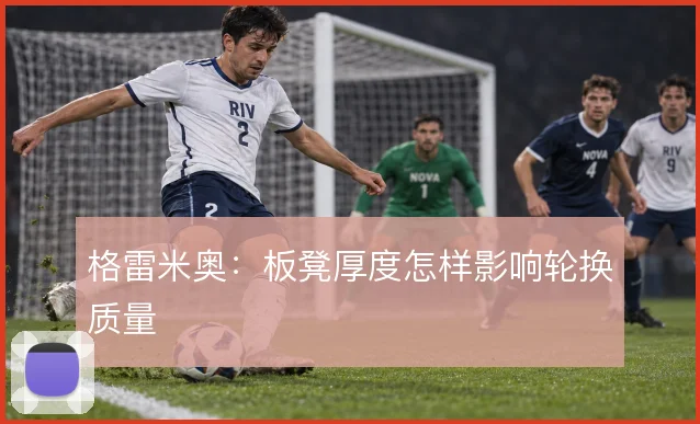 格雷米奥:板凳厚度怎样影响轮换质量