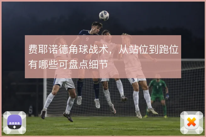 费耶诺德角球战术，从站位到跑位有哪些可盘点细节