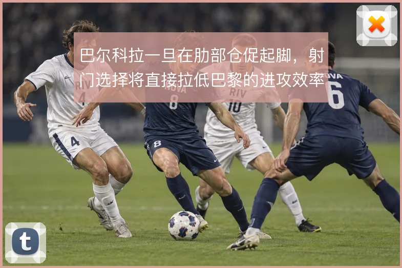 巴尔科拉一旦在肋部仓促起脚,射门选择将直接拉低巴黎的进攻效率