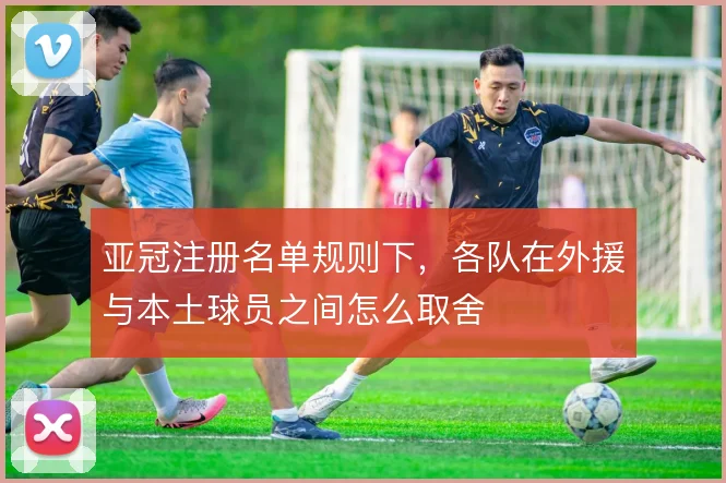 亚冠注册名单规则下，各队在外援与本土球员之间怎么取舍