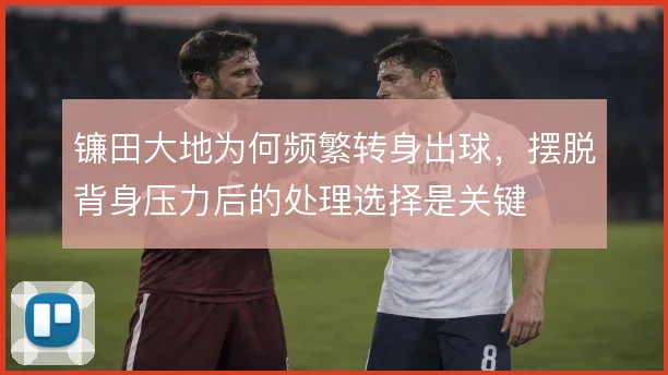 镰田大地为何频繁转身出球,摆脱背身压力后的处理选择是关键
