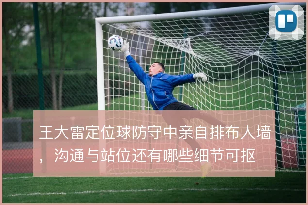 王大雷定位球防守中亲自排布人墙,沟通与站位还有哪些细节可抠