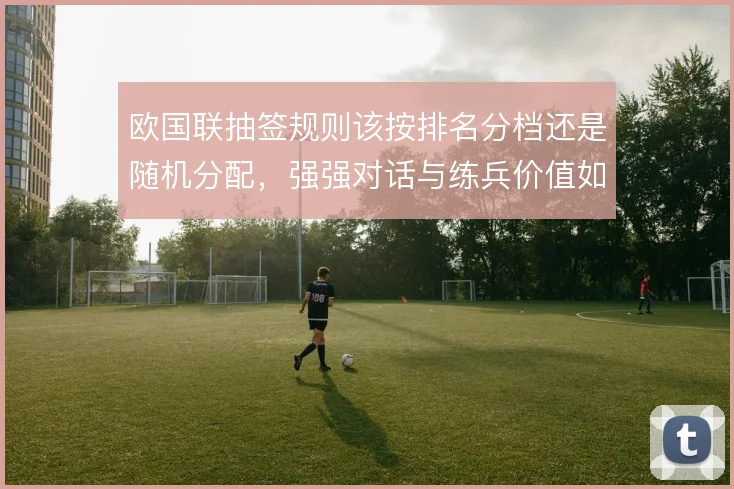 欧国联抽签规则该按排名分档还是随机分配,强强对话与练兵价值如何取舍
