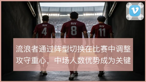 流浪者通过阵型切换在比赛中调整攻守重心,中场人数优势成为关键变量