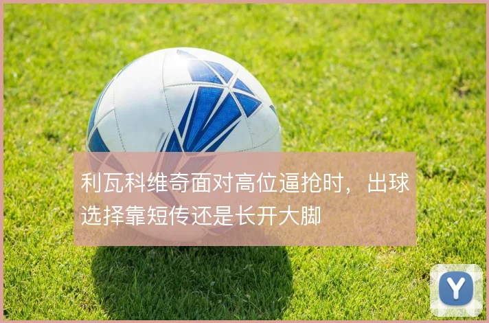 利瓦科维奇面对高位逼抢时，出球选择靠短传还是长开大脚