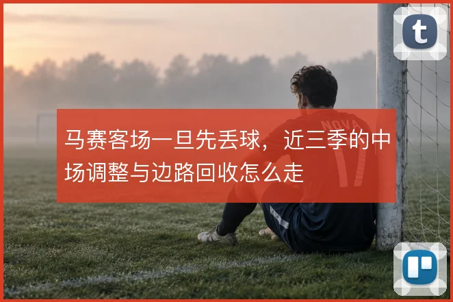 马赛客场一旦先丢球，近三季的中场调整与边路回收怎么走