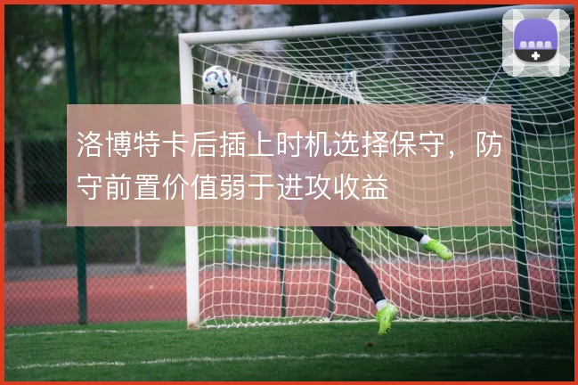 洛博特卡后插上时机选择保守,防守前置价值弱于进攻收益