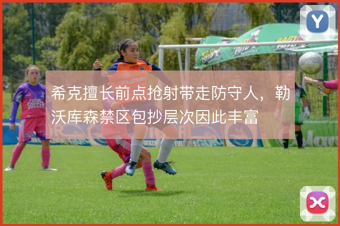 希克擅长前点抢射带走防守人,勒沃库森禁区包抄层次因此丰富