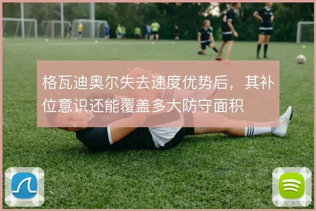 格瓦迪奥尔失去速度优势后，其补位意识还能覆盖多大防守面积