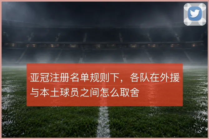 亚冠注册名单规则下，各队在外援与本土球员之间怎么取舍